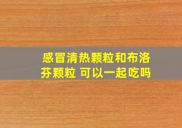 感冒清热颗粒和布洛芬颗粒 可以一起吃吗